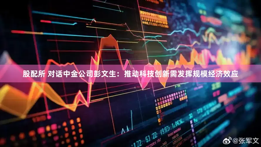 股配所 对话中金公司彭文生：推动科技创新需发挥规模经济效应