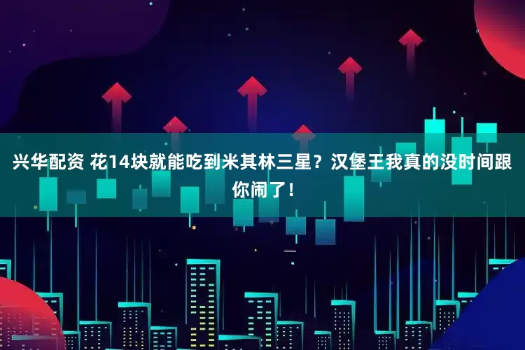 兴华配资 花14块就能吃到米其林三星？汉堡王我真的没时间跟你闹了！