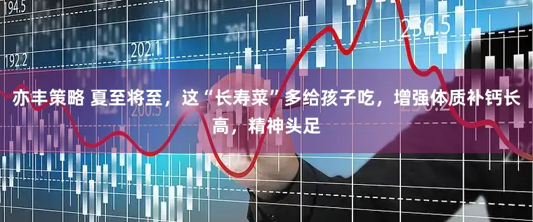 亦丰策略 夏至将至，这“长寿菜”多给孩子吃，增强体质补钙长高，精神头足