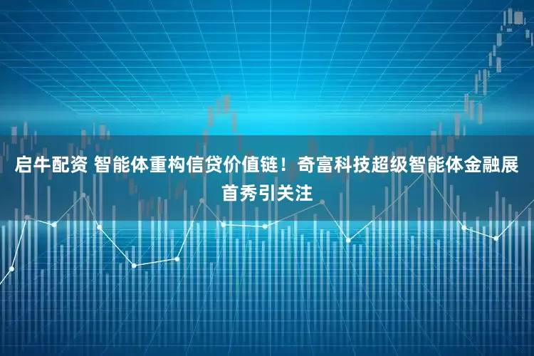 启牛配资 智能体重构信贷价值链！奇富科技超级智能体金融展首秀引关注
