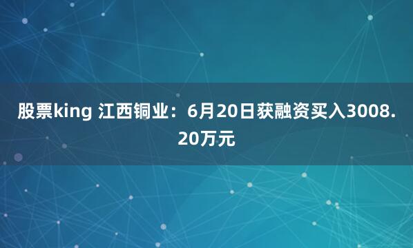 股票king 江西铜业：6月20日获融资买入3008.20万元