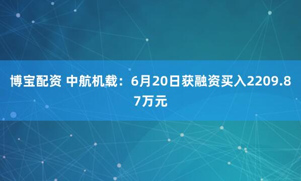 博宝配资 中航机载：6月20日获融资买入2209.87万元