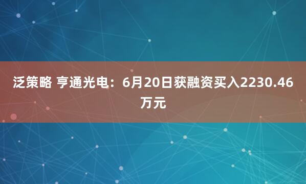 泛策略 亨通光电：6月20日获融资买入2230.46万元
