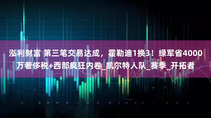 泓利财富 第三笔交易达成，霍勒迪1换3！绿军省4000万奢侈税+西部疯狂内卷_凯尔特人队_赛季_开拓者