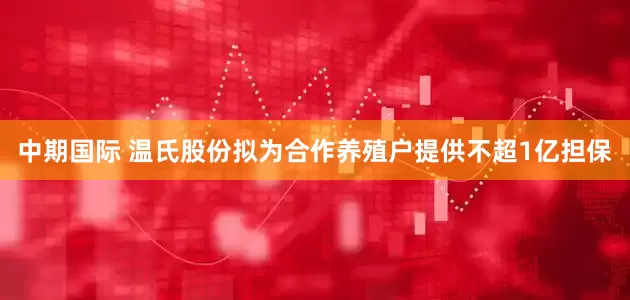 中期国际 温氏股份拟为合作养殖户提供不超1亿担保