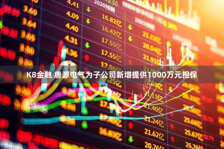 K8金融 唐源电气为子公司新增提供1000万元担保