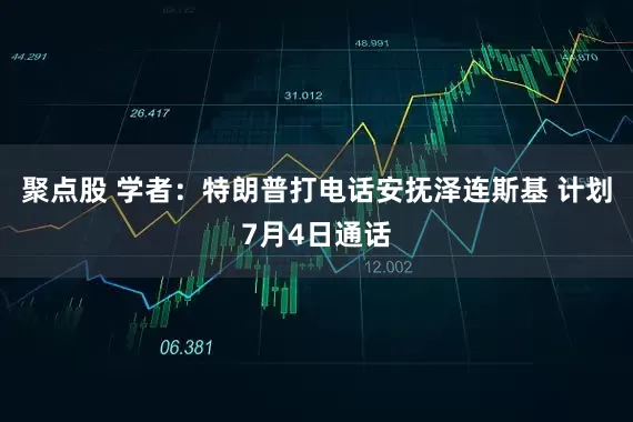 聚点股 学者：特朗普打电话安抚泽连斯基 计划7月4日通话
