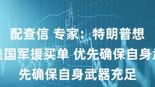 配查信 专家：特朗普想让乌为美国军援买单 优先确保自身武器充足