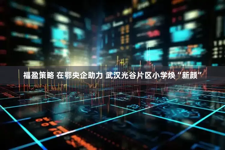 福盈策略 在鄂央企助力 武汉光谷片区小学焕“新颜”