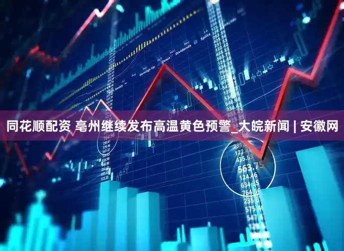 同花顺配资 ﻿亳州继续发布高温黄色预警_大皖新闻 | 安徽网