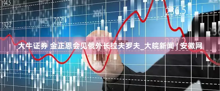 大牛证券 金正恩会见俄外长拉夫罗夫_大皖新闻 | 安徽网