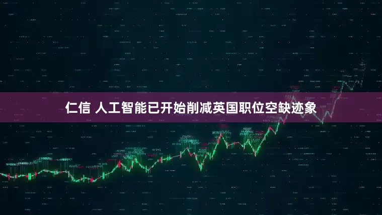 仁信 人工智能已开始削减英国职位空缺迹象