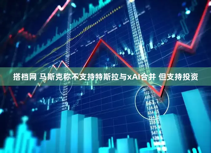搭档网 马斯克称不支持特斯拉与xAI合并 但支持投资