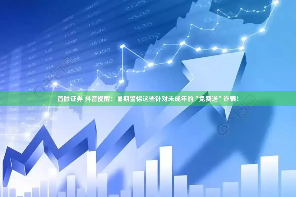 首胜证券 抖音提醒：暑期警惕这些针对未成年的“免费送”诈骗！