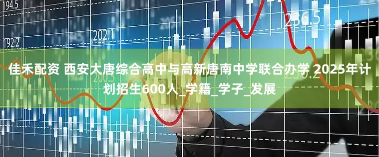 佳禾配资 西安大唐综合高中与高新唐南中学联合办学 2025年计划招生600人_学籍_学子_发展
