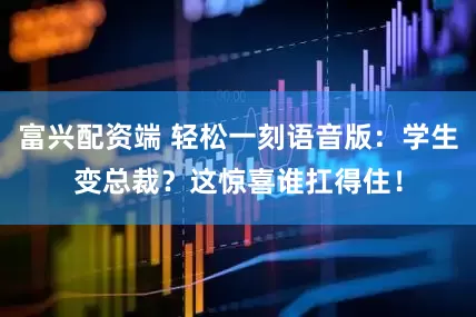 富兴配资端 轻松一刻语音版：学生变总裁？这惊喜谁扛得住！