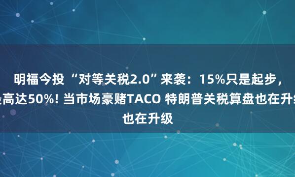 明福今投 “对等关税2.0”来袭：15%只是起步，最高达50%! 当市场豪赌TACO 特朗普关税算盘也在升级