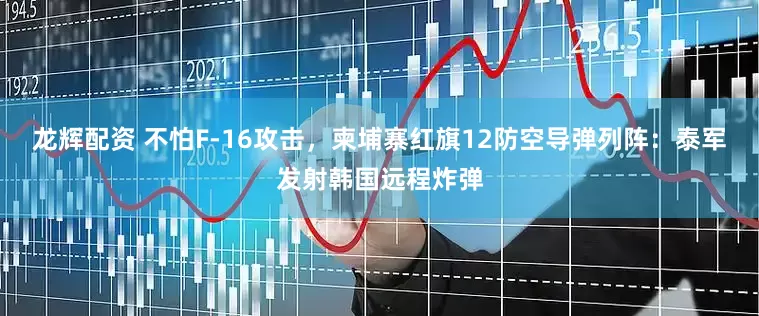 龙辉配资 不怕F-16攻击，柬埔寨红旗12防空导弹列阵：泰军发射韩国远程炸弹