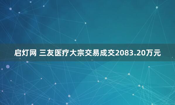启灯网 三友医疗大宗交易成交2083.20万元