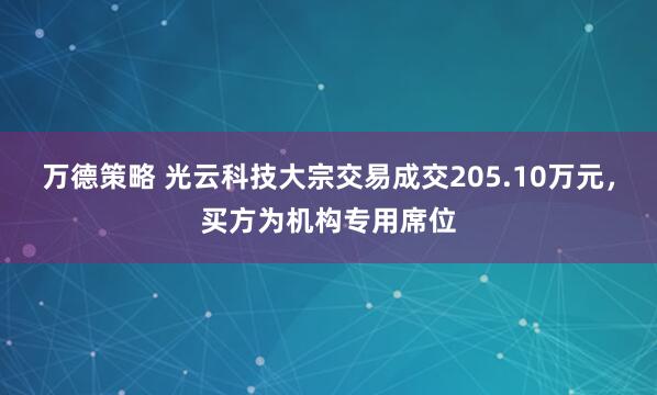 万德策略 光云科技大宗交易成交205.10万元，买方为机构专用席位