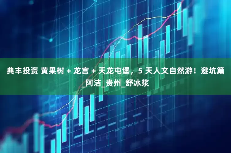 典丰投资 黄果树 + 龙宫 + 天龙屯堡，5 天人文自然游！避坑篇_阿洁_贵州_舒冰浆