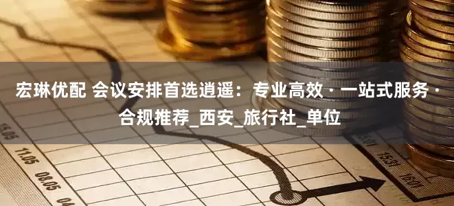 宏琳优配 会议安排首选逍遥：专业高效 · 一站式服务 · 合规推荐_西安_旅行社_单位