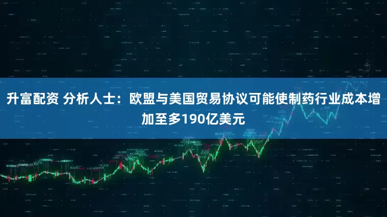 升富配资 分析人士：欧盟与美国贸易协议可能使制药行业成本增加至多190亿美元