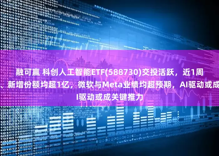 融可赢 科创人工智能ETF(588730)交投活跃，近1周新增规模、新增份额均超1亿，微软与Meta业绩均超预期，AI驱动或成关键推力