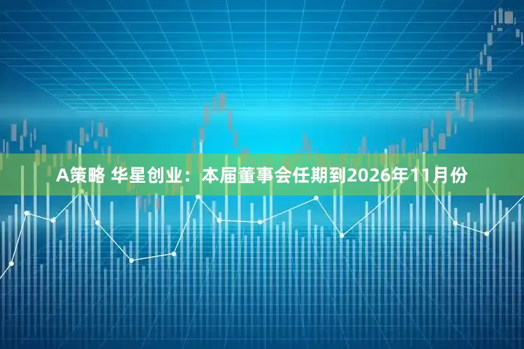A策略 华星创业：本届董事会任期到2026年11月份