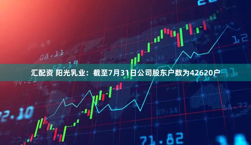 汇配资 阳光乳业：截至7月31日公司股东户数为42620户