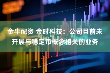 金牛配资 金时科技：公司目前未开展与稳定币概念相关的业务