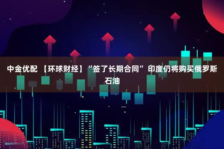 中金优配 【环球财经】“签了长期合同” 印度仍将购买俄罗斯石油