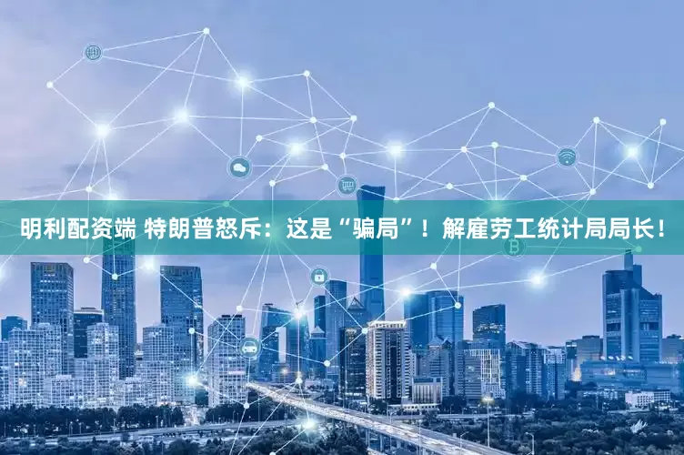 明利配资端 特朗普怒斥：这是“骗局”！解雇劳工统计局局长！