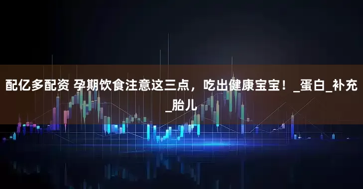 配亿多配资 孕期饮食注意这三点，吃出健康宝宝！_蛋白_补充_胎儿
