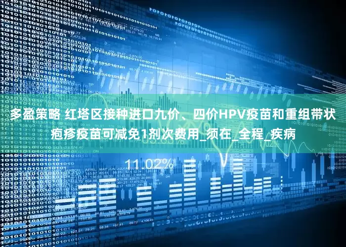 多盈策略 红塔区接种进口九价、四价HPV疫苗和重组带状疱疹疫苗可减免1剂次费用_须在_全程_疾病