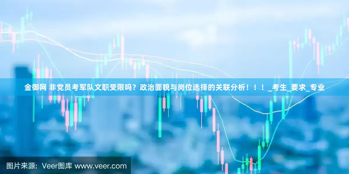 金御网 非党员考军队文职受限吗？政治面貌与岗位选择的关联分析！！！_考生_要求_专业