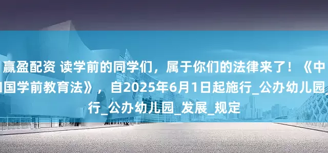 赢盈配资 读学前的同学们，属于你们的法律来了！《中华人民共和国学前教育法》，自2025年6月1日起施行_公办幼儿园_发展_规定