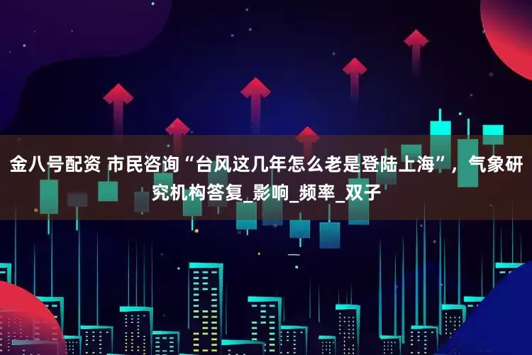 金八号配资 市民咨询“台风这几年怎么老是登陆上海”，气象研究机构答复_影响_频率_双子