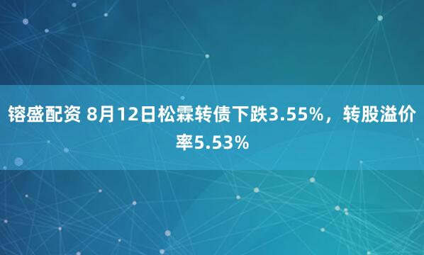 镕盛配资 8月12日松霖转债下跌3.55%，转股溢价率5.53%