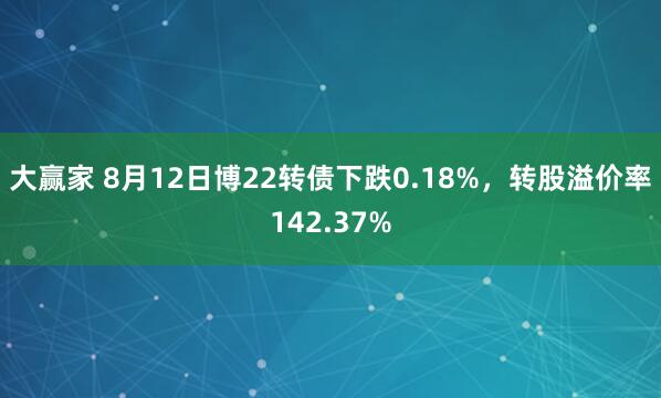 大赢家 8月12日博22转债下跌0.18%，转股溢价率142.37%