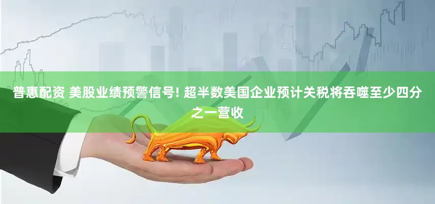 普惠配资 美股业绩预警信号! 超半数美国企业预计关税将吞噬至少四分之一营收