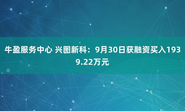 牛盈服务中心 兴图新科：9月30日获融资买入1939.22万元