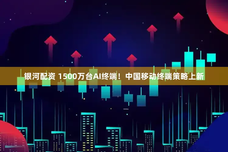 银河配资 1500万台AI终端！中国移动终端策略上新