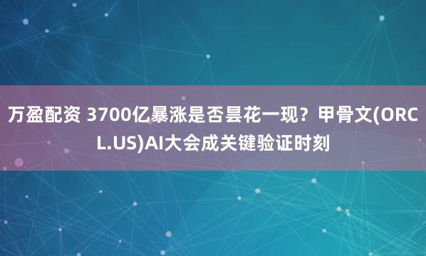 万盈配资 3700亿暴涨是否昙花一现?甲骨文(ORCL.US)AI大会成关键验证时刻