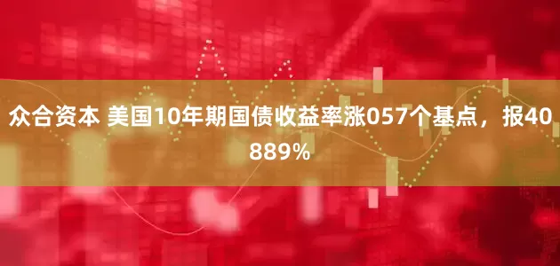 众合资本 美国10年期国债收益率涨057个基点，报40889%
