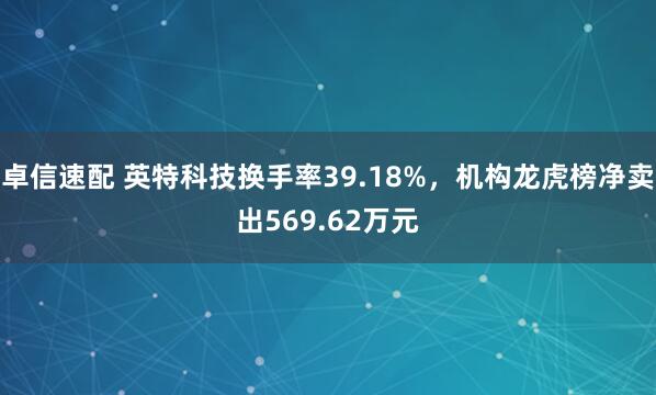 卓信速配 英特科技换手率39.18%，机构龙虎榜净卖出569.62万元