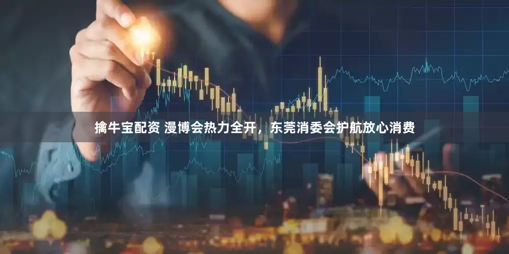 擒牛宝配资 漫博会热力全开，东莞消委会护航放心消费