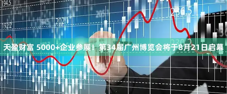 天盈财富 5000+企业参展！第34届广州博览会将于8月21日启幕