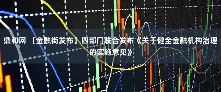 鼎和网 【金融街发布】四部门联合发布《关于健全金融机构治理的实施意见》